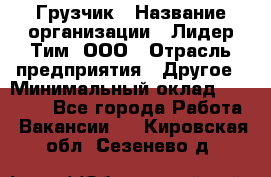 Грузчик › Название организации ­ Лидер Тим, ООО › Отрасль предприятия ­ Другое › Минимальный оклад ­ 14 000 - Все города Работа » Вакансии   . Кировская обл.,Сезенево д.